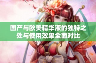 国产与欧美精华液的独特之处与使用效果全面对比