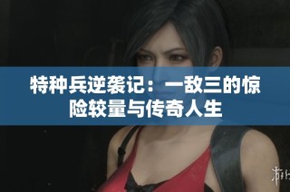 特种兵逆袭记：一敌三的惊险较量与传奇人生