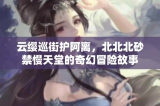 云缨巡街护阿离，北北北砂禁慢天堂的奇幻冒险故事