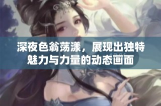 深夜色翁荡漾，展现出独特魅力与力量的动态画面
