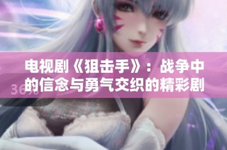 电视剧《狙击手》：战争中的信念与勇气交织的精彩剧情