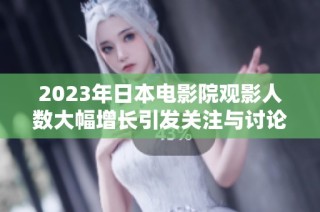 2023年日本电影院观影人数大幅增长引发关注与讨论