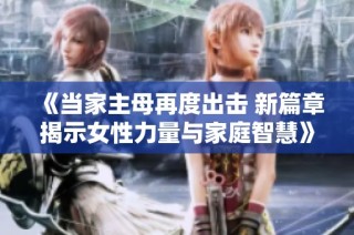《当家主母再度出击 新篇章揭示女性力量与家庭智慧》