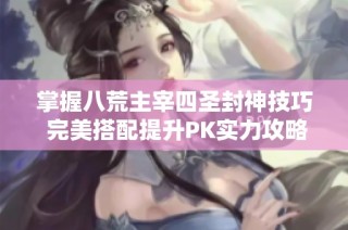 掌握八荒主宰四圣封神技巧 完美搭配提升PK实力攻略