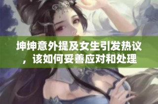 坤坤意外提及女生引发热议，该如何妥善应对和处理
