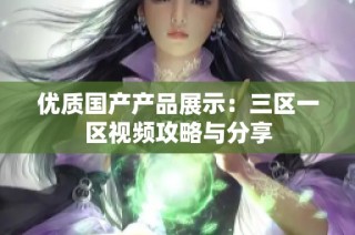 优质国产产品展示：三区一区视频攻略与分享
