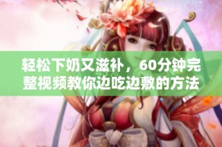 轻松下奶又滋补，60分钟完整视频教你边吃边敷的方法
