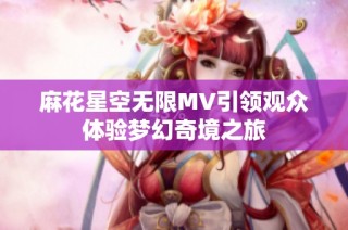 麻花星空无限MV引领观众体验梦幻奇境之旅