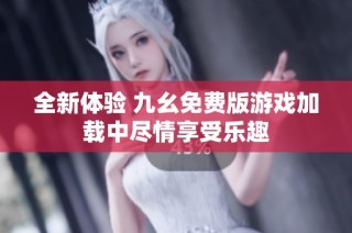 全新体验 九幺免费版游戏加载中尽情享受乐趣