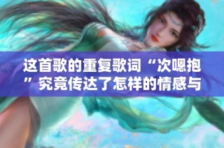 这首歌的重复歌词“次嗯抱”究竟传达了怎样的情感与意义