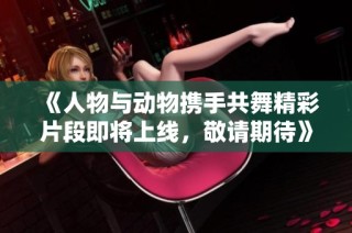 《人物与动物携手共舞精彩片段即将上线，敬请期待》