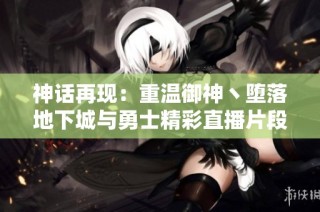 神话再现：重温御神丶堕落地下城与勇士精彩直播片段