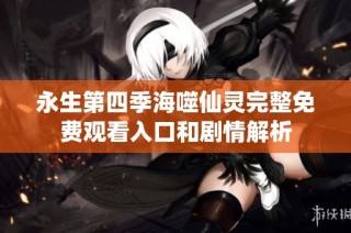 永生第四季海噬仙灵完整免费观看入口和剧情解析