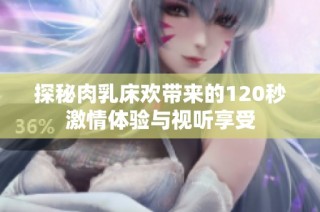 探秘肉乳床欢带来的120秒激情体验与视听享受