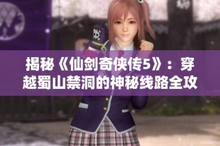 揭秘《仙剑奇侠传5》：穿越蜀山禁洞的神秘线路全攻略！
