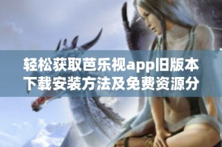 轻松获取芭乐视app旧版本下载安装方法及免费资源分享