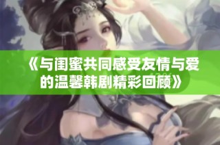 《与闺蜜共同感受友情与爱的温馨韩剧精彩回顾》