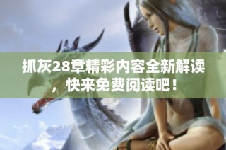 抓灰28章精彩内容全新解读，快来免费阅读吧！