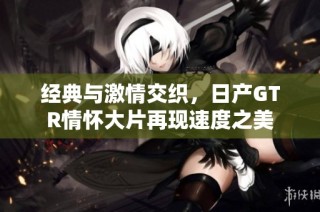 经典与激情交织，日产GTR情怀大片再现速度之美