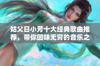 姑父日小芳十大经典歌曲推荐，带你回味无穷的音乐之旅