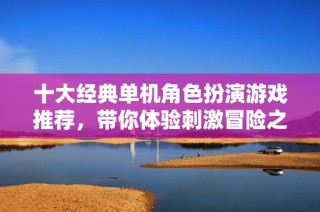 十大经典单机角色扮演游戏推荐，带你体验刺激冒险之旅