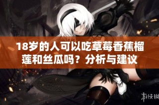 18岁的人可以吃草莓香蕉榴莲和丝瓜吗？分析与建议