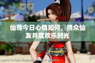 仙尊今日心情如何，携众仙友共度欢乐时光