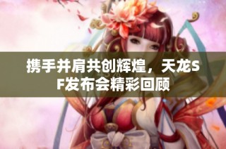 携手并肩共创辉煌，天龙SF发布会精彩回顾