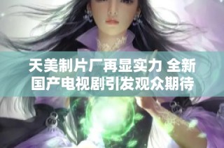天美制片厂再显实力 全新国产电视剧引发观众期待