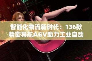智能化物流新时代：136款精密导航AGV助力工业自动化转型