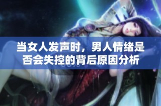 当女人发声时，男人情绪是否会失控的背后原因分析