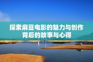 探索麻豆电影的魅力与创作背后的故事与心得