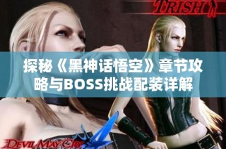 探秘《黑神话悟空》章节攻略与BOSS挑战配装详解