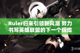 Ruler归来引领新风潮 努力书写英雄联盟的下一个辉煌篇章