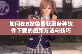 如何在B站免费获取各种软件下载的最新方法与技巧