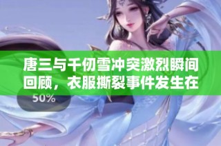 唐三与千仞雪冲突激烈瞬间回顾，衣服撕裂事件发生在哪一集