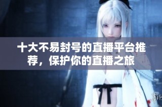 十大不易封号的直播平台推荐，保护你的直播之旅