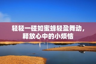 轻轻一碰如蜜蜂轻盈舞动，释放心中的小烦恼
