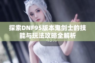 探索DNF95版本鬼剑士的技能与玩法攻略全解析