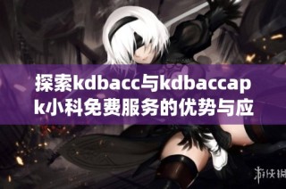 探索kdbacc与kdbaccapk小科免费服务的优势与应用