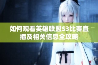 如何观看英雄联盟S3比赛直播及相关信息全攻略
