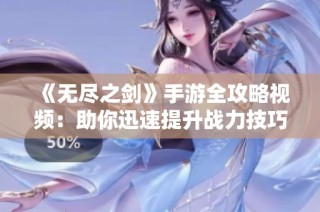 《无尽之剑》手游全攻略视频：助你迅速提升战力技巧与玩法深入解析