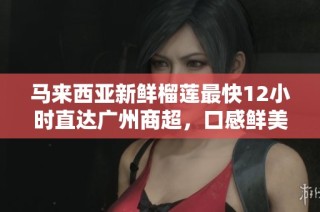 马来西亚新鲜榴莲最快12小时直达广州商超，口感鲜美尽享！