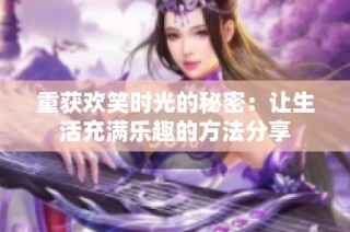 重获欢笑时光的秘密：让生活充满乐趣的方法分享