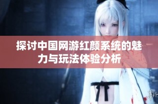 探讨中国网游红颜系统的魅力与玩法体验分析