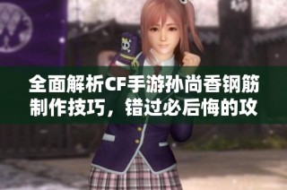 全面解析CF手游孙尚香钢筋制作技巧，错过必后悔的攻略视频！