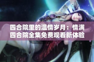 四合院里的温情岁月：情满四合院全集免费观看新体验