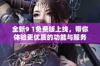 全新9 1免费版上线，带你体验更优质的功能与服务