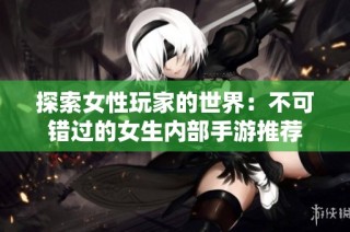 探索女性玩家的世界：不可错过的女生内部手游推荐
