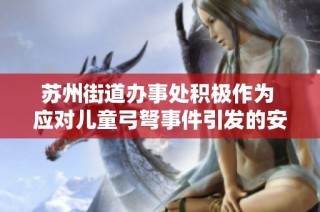 苏州街道办事处积极作为 应对儿童弓弩事件引发的安全隐忧